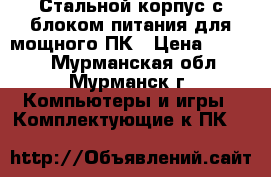 Стальной корпус с блоком питания для мощного ПК › Цена ­ 1 200 - Мурманская обл., Мурманск г. Компьютеры и игры » Комплектующие к ПК   